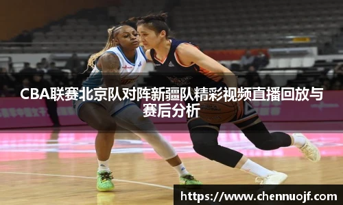 CBA联赛北京队对阵新疆队精彩视频直播回放与赛后分析