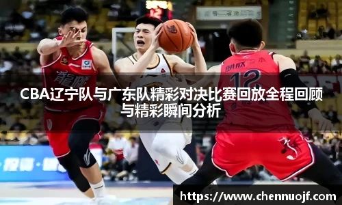 CBA辽宁队与广东队精彩对决比赛回放全程回顾与精彩瞬间分析