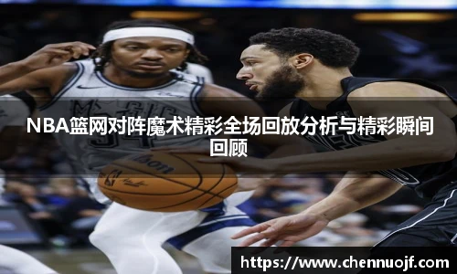 NBA篮网对阵魔术精彩全场回放分析与精彩瞬间回顾