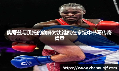 奥蒂兹与贝托的巅峰对决谁能在拳坛中书写传奇篇章