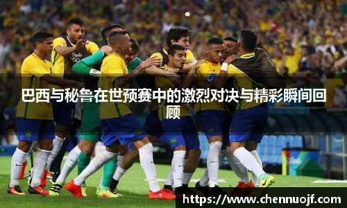 巴西与秘鲁在世预赛中的激烈对决与精彩瞬间回顾