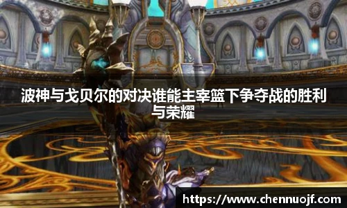 波神与戈贝尔的对决谁能主宰篮下争夺战的胜利与荣耀