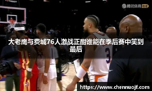 大老鹰与费城76人激战正酣谁能在季后赛中笑到最后